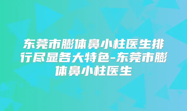 东莞市膨体鼻小柱医生排行尽显各大特色-东莞市膨体鼻小柱医生