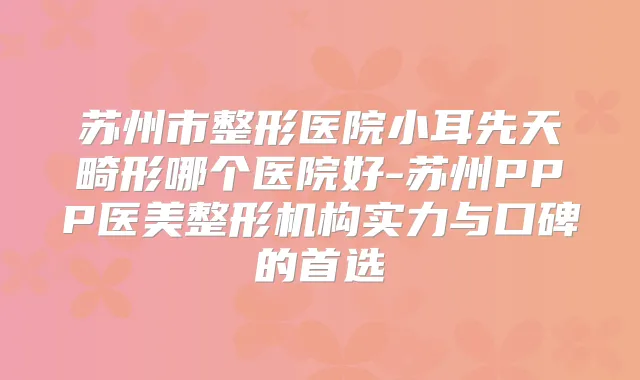 苏州市整形医院小耳先天畸形哪个医院好-苏州PPP医美整形机构实力与口碑的首选