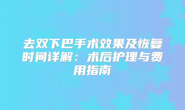 去双下巴手术效果及恢复时间详解:术后护理与费用指南