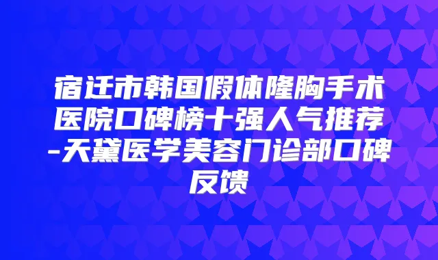 宿迁市韩国假体隆胸手术医院口碑榜十强人气推荐-天黛医学美容门诊部口碑反馈