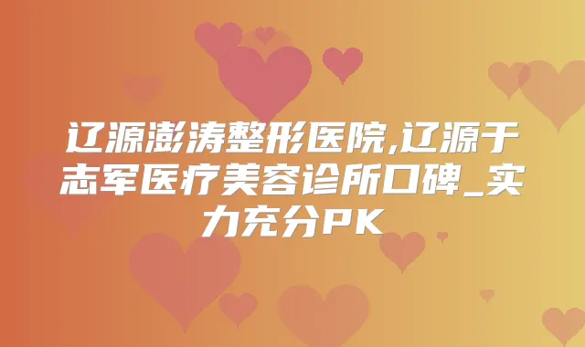 辽源澎涛整形医院,辽源于志军医疗美容诊所口碑_实力充分PK