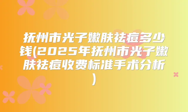 抚州市光子嫩肤祛痘多少钱(2025年抚州市光子嫩肤祛痘收费标准手术分析)