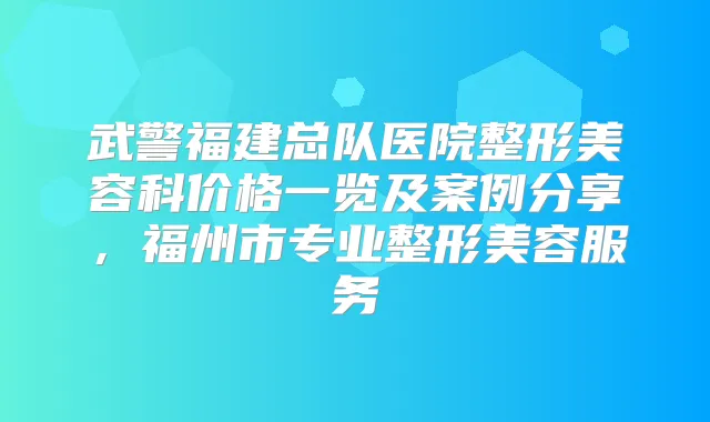 武警福建总队医院整形美容科价格一览及案例分享，福州市专业整形美容服务