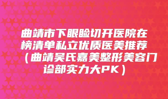 曲靖市下眼睑切开医院在榜清单私立优质医美推荐（曲靖吴氏嘉美整形美容门诊部实力大PK）