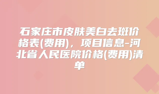 石家庄市皮肤美白去斑价格表(费用),项目信息-河北省人民医院价格(费用)清单
