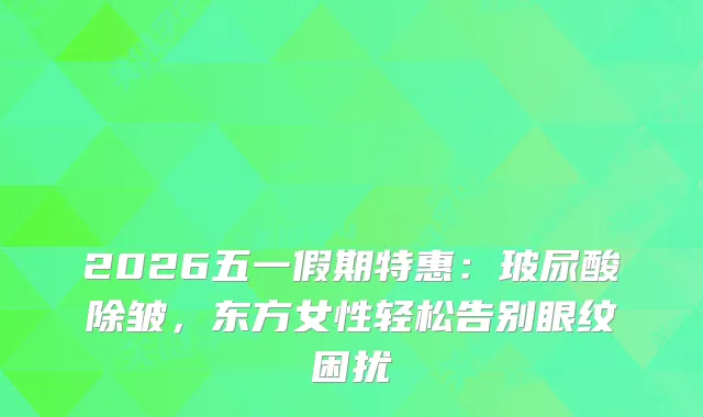 2026五一假期特惠：玻尿酸除皱，东方女性轻松告别眼纹困扰