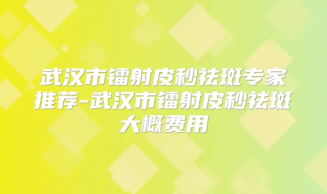 武汉市镭射皮秒祛斑专家推荐-武汉市镭射皮秒祛斑大概费用