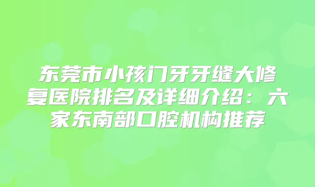 东莞市小孩门牙牙缝大修复医院排名及详细介绍：六家东南部口腔机构推荐