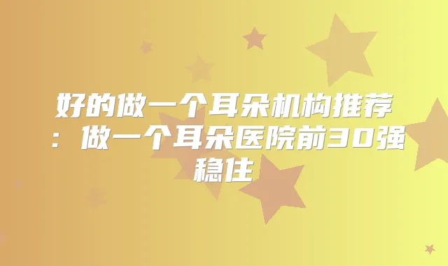 好的做一个耳朵机构推荐:做一个耳朵医院前30强稳住