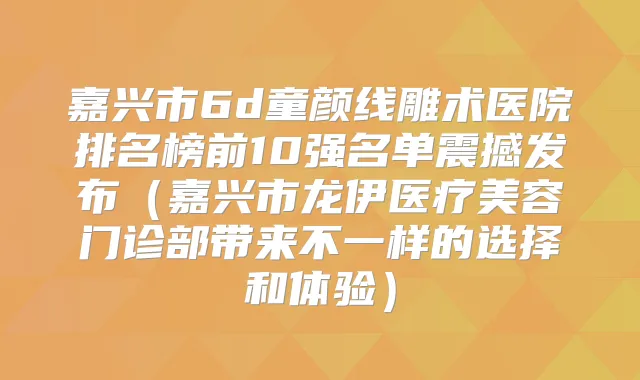 嘉兴市6d童颜线雕术医院排名榜前10强名单震撼发布(嘉兴市龙伊医疗美容门诊部带来不一样的选择和体验)