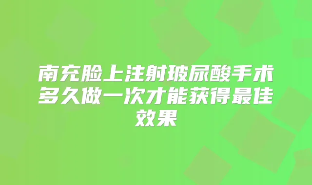 南充脸上注射玻尿酸手术多久做一次才能获得佳效果