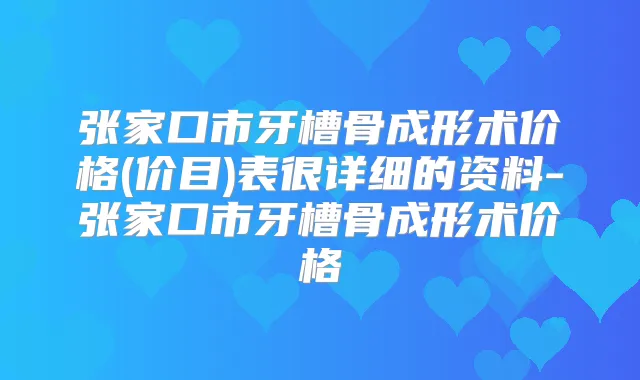 张家口市牙槽骨成形术价格(价目)表很详细的资料-张家口市牙槽骨成形术价格