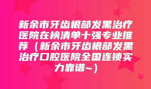 新余市牙齿根部发黑医院在榜清单十强专业推荐（新余市牙齿根部发黑口腔医院全国连锁实力靠谱~）