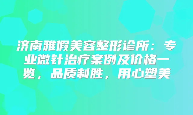 济南雅假美容整形诊所：专业微针案例及价格一览，品质制胜，用心塑美