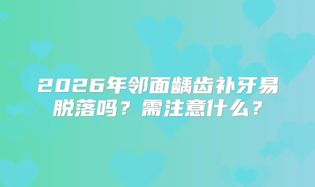 2026年邻面龋齿补牙易脱落吗？需注意什么？