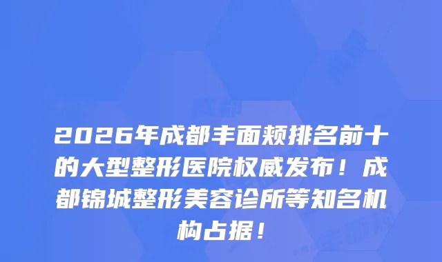2026年成都丰面颊排名前十的大型整形医院发布！成都锦城整形美容诊所等知名机构占据！