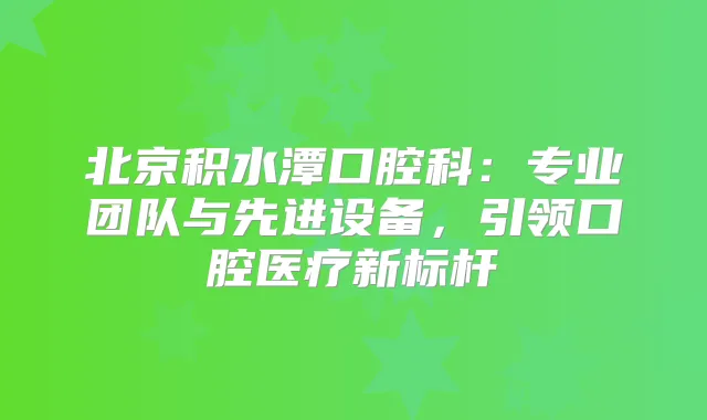北京积水潭口腔科:专业团队与先进设备,引领口腔医疗新标杆