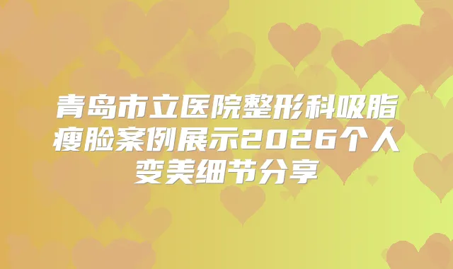 青岛市立医院整形科吸脂瘦脸案例展示2026个人变美细节分享