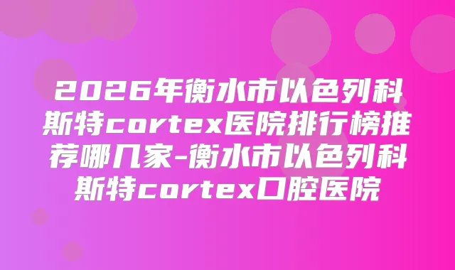2026年衡水市以色列科斯特cortex医院排行榜推荐哪几家-衡水市以色列科斯特cortex口腔医院