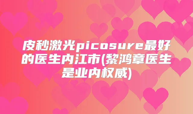 皮秒激光picosure好的医生内江市(黎鸿章医生是业内)