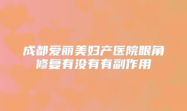 成都爱丽美妇产医院眼角修复有没有有副作用