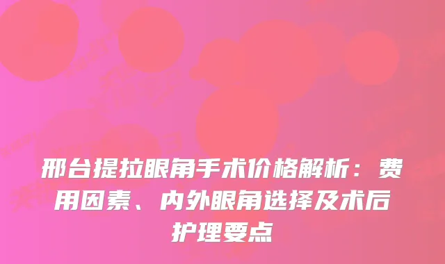 邢台提拉眼角手术价格解析：费用因素、内外眼角选择及术后护理要点