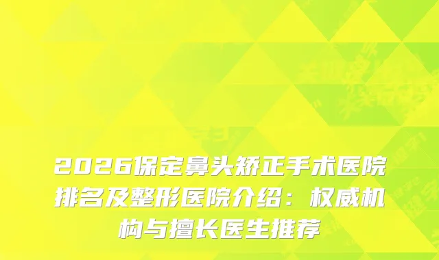 2026保定鼻头矫正手术医院排名及整形医院介绍：机构与擅长医生推荐