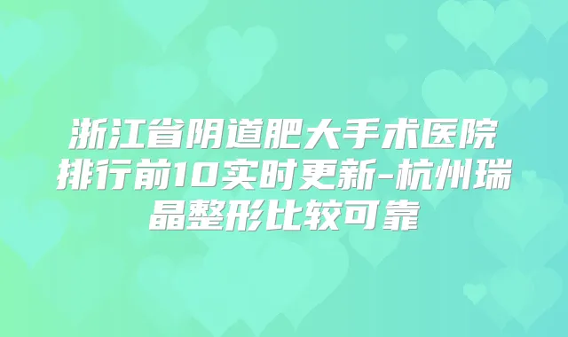 浙江省阴道肥大手术医院排行前10实时更新-杭州瑞晶整形比较可靠