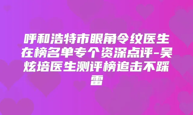 呼和浩特市眼角令纹医生在榜名单专个资深点评-吴炫培医生测评榜追击不踩雷