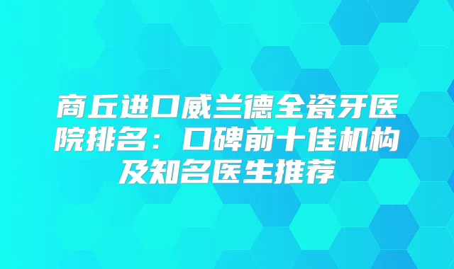 商丘进口威兰德全瓷牙医院排名：口碑前十佳机构及知名医生推荐