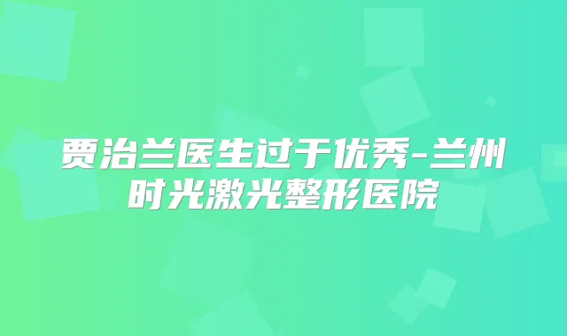 贾治兰医生过于优秀-兰州时光激光整形医院