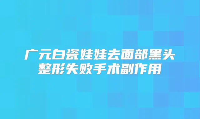 广元白瓷娃娃去面部黑头整形失败手术副作用