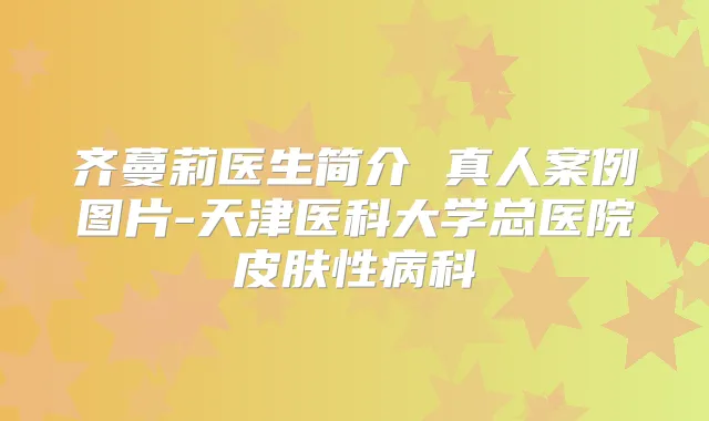 齐蔓莉医生简介 真人案例图片-天津医科大学总医院皮肤性病科