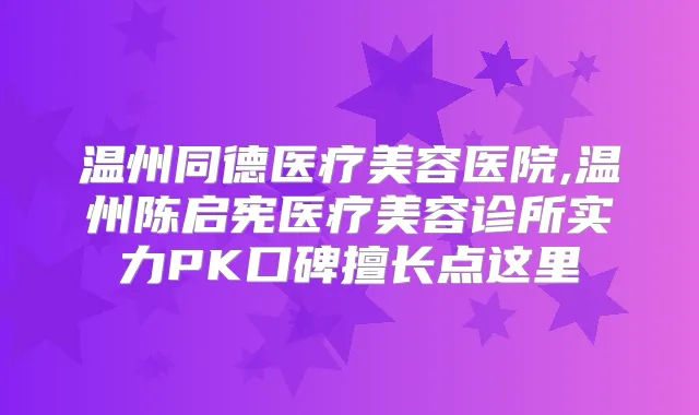 温州同德医疗美容医院,温州陈启宪医疗美容诊所实力PK口碑擅长点这里