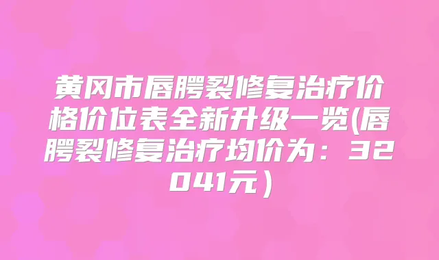 黄冈市唇腭裂修复价格价位表全新升级一览(唇腭裂修复均价为:32041元)