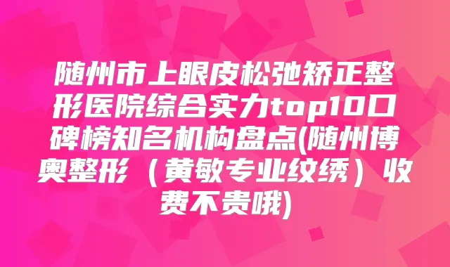 随州市上眼皮松弛矫正整形医院综合实力top10口碑榜知名机构盘点(随州博奥整形（黄敏专业纹绣）收费不贵哦)