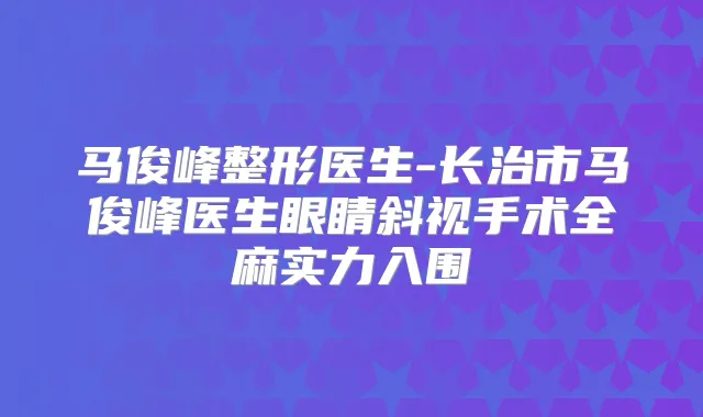 马俊峰整形医生-长治市马俊峰医生眼睛斜视手术全麻实力入围