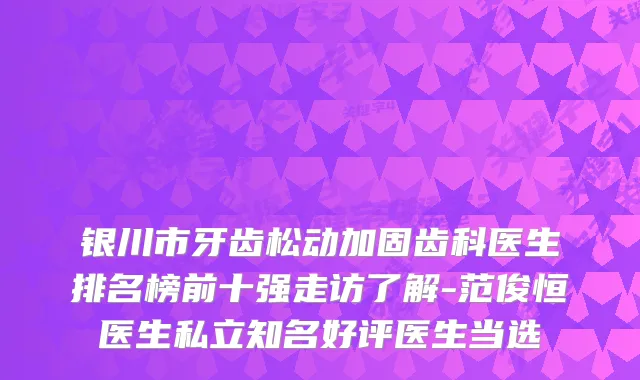 银川市牙齿松动加固齿科医生排名榜前十强走访了解-范俊恒医生私立知名好评医生当选