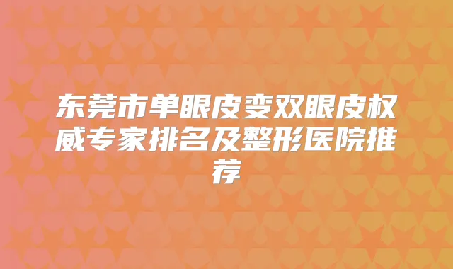 东莞市单眼皮变双眼皮专家排名及整形医院推荐