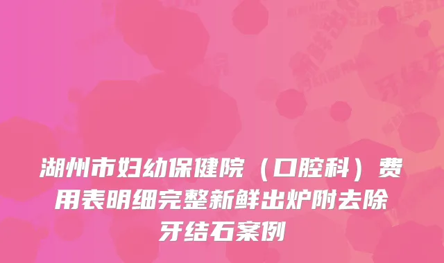 湖州市妇幼保健院（口腔科）费用表明细完整新鲜出炉附去除牙结石案例
