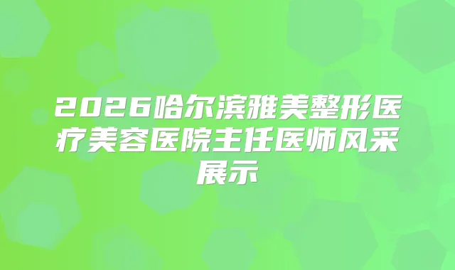 2026哈尔滨雅美整形医疗美容医院主任医师风采展示