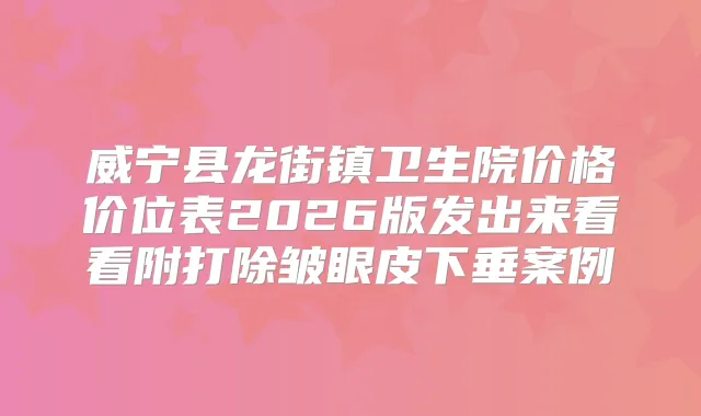 威宁县龙街镇卫生院价格价位表2026版发出来看看附打除皱眼皮下垂案例