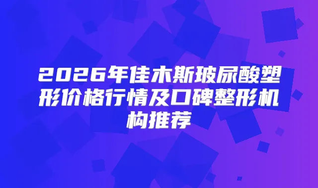 2026年佳木斯玻尿酸塑形价格行情及口碑整形机构推荐
