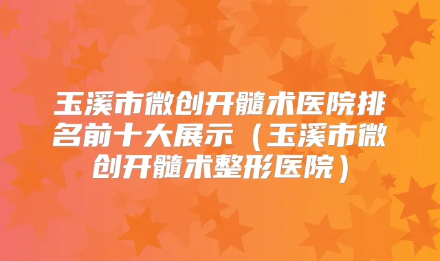 玉溪市微创开髓术医院排名前十大展示（玉溪市微创开髓术整形医院）