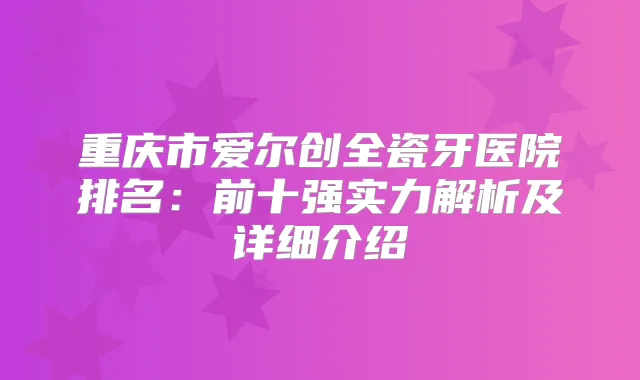 title="重庆市爱尔创全瓷牙医院排名：前十强实力解析及详细介绍"