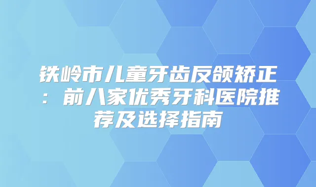 铁岭市儿童牙齿反颌矫正:前八家优秀牙科医院推荐及选择指南