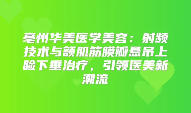 亳州华美医学美容：射频技术与额肌筋膜瓣悬吊上睑下垂，引领医美新潮流