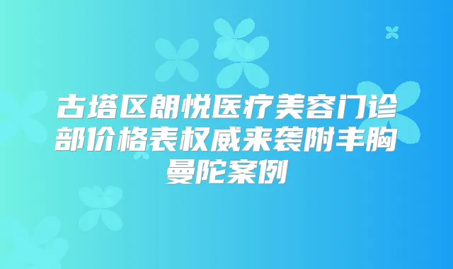 古塔区朗悦医疗美容门诊部价格表来袭附丰胸曼陀案例