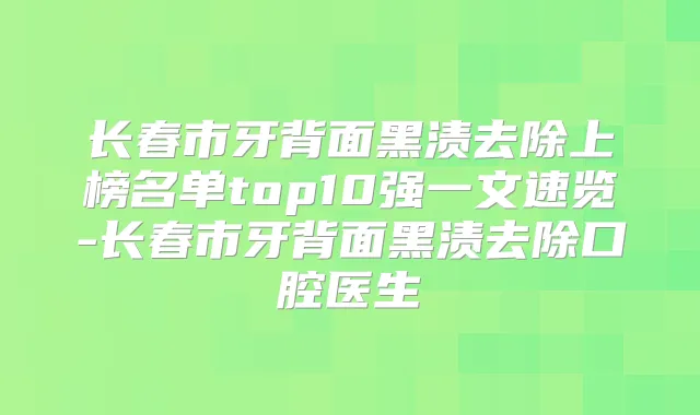 长春市牙背面黑渍去除上榜名单top10强一文速览-长春市牙背面黑渍去除口腔医生