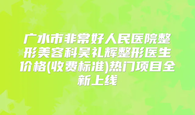 广水市好人民医院整形美容科吴礼辉整形医生价格(收费标准)热门项目全新上线